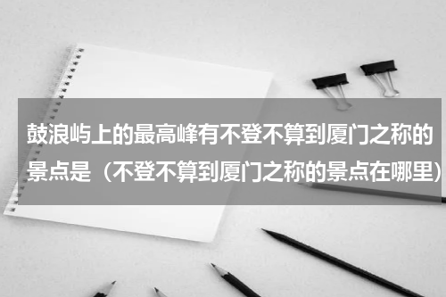 鼓浪屿上的最高峰有不登不算到厦门之称的景点是（不登不算到厦门之称的景点在哪里）