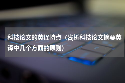 科技论文的英译特点（浅析科技论文摘要英译中几个方面的原则）