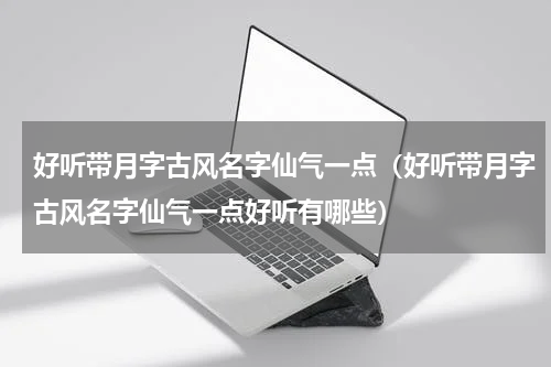 好听带月字古风名字仙气一点（好听带月字古风名字仙气一点好听有哪些）