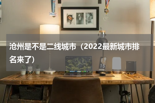 沧州是不是二线城市（2022最新城市排名来了）