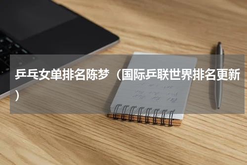 乒乓女单排名陈梦（国际乒联世界排名更新）