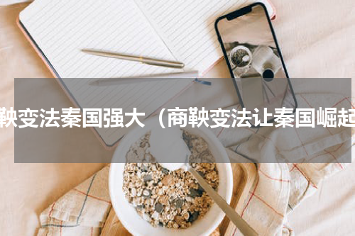 商鞅变法秦国强大（商鞅变法让秦国崛起）