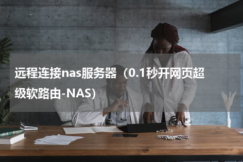 远程连接nas服务器（0.1秒开网页超级软路由-NAS）