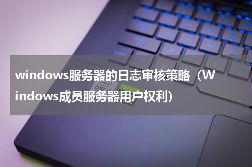 windows服务器的日志审核策略（Windows成员服务器用户权利）