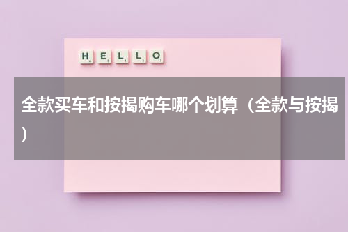 全款买车和按揭购车哪个划算（全款与按揭）
