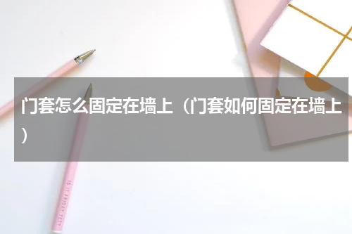 门套怎么固定在墙上（门套如何固定在墙上）