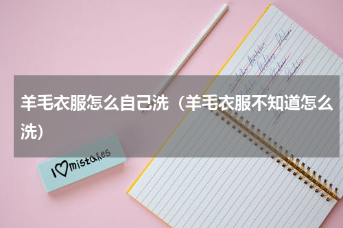 羊毛衣服怎么自己洗（羊毛衣服不知道怎么洗）