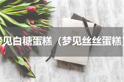 梦见白糖蛋糕（梦见丝丝蛋糕）