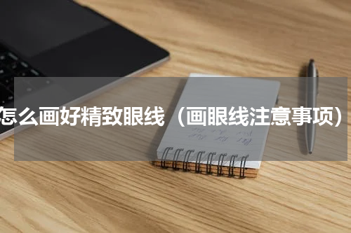 怎么画好精致眼线（画眼线注意事项）