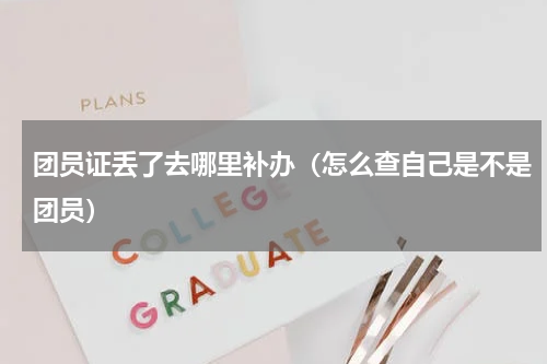团员证丢了去哪里补办（怎么查自己是不是团员）