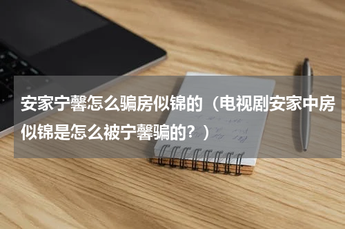 安家宁馨怎么骗房似锦的（电视剧安家中房似锦是怎么被宁馨骗的？）
