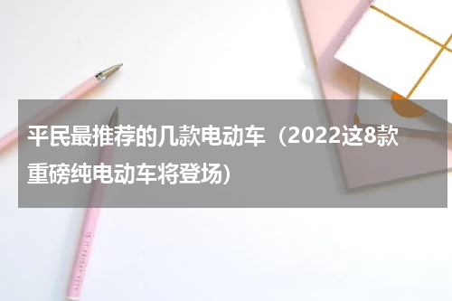 平民最推荐的几款电动车（2022这8款重磅纯电动车将登场）