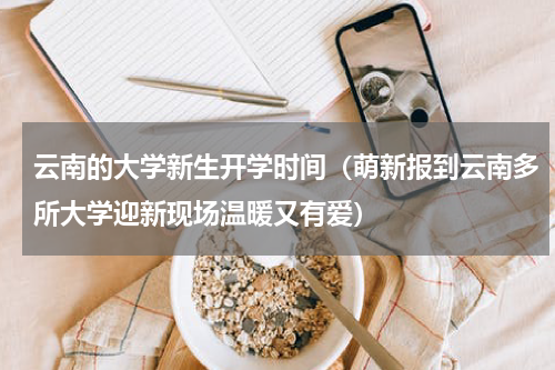 云南的大学新生开学时间（萌新报到云南多所大学迎新现场温暖又有爱）