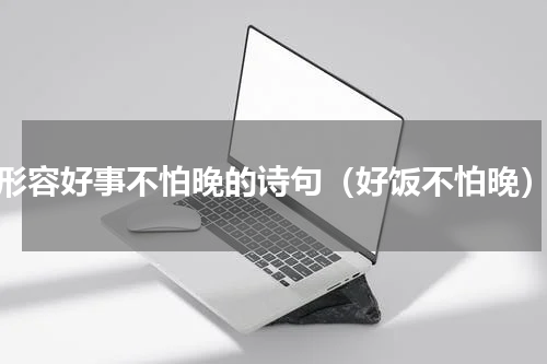 形容好事不怕晚的诗句（好饭不怕晚）