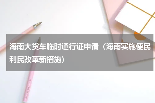 海南大货车临时通行证申请（海南实施便民利民改革新措施）