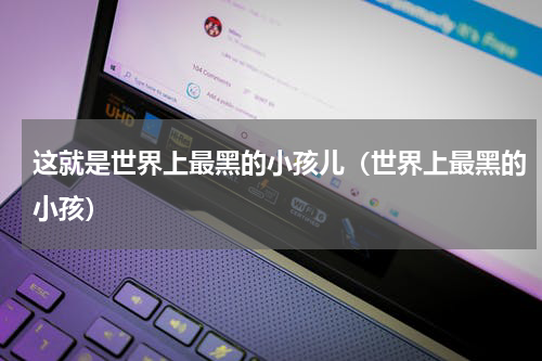 这就是世界上最黑的小孩儿（世界上最黑的小孩）