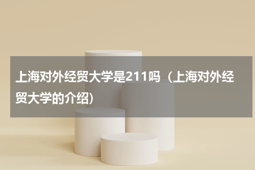 上海对外经贸大学是211吗（上海对外经贸大学的介绍）