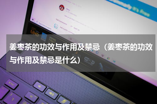 姜枣茶的功效与作用及禁忌（姜枣茶的功效与作用及禁忌是什么）