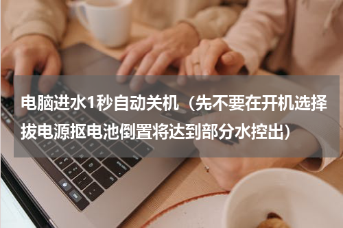 电脑进水1秒自动关机（先不要在开机选择拔电源抠电池倒置将达到部分水控出）