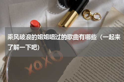 乘风破浪的姐姐唱过的歌曲有哪些（一起来了解一下吧）