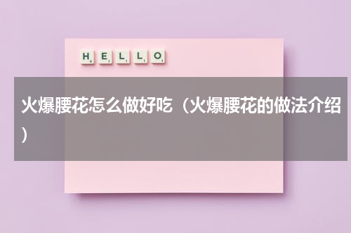 火爆腰花怎么做好吃（火爆腰花的做法介绍）
