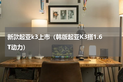 新款起亚k3上市（韩版起亚K3搭1.6T动力）