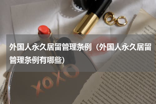 外国人永久居留管理条例（外国人永久居留管理条例有哪些）