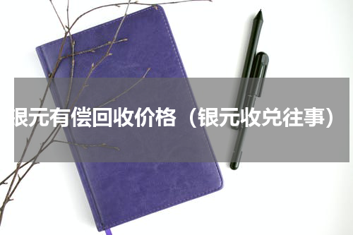 银元有偿回收价格（银元收兑往事）