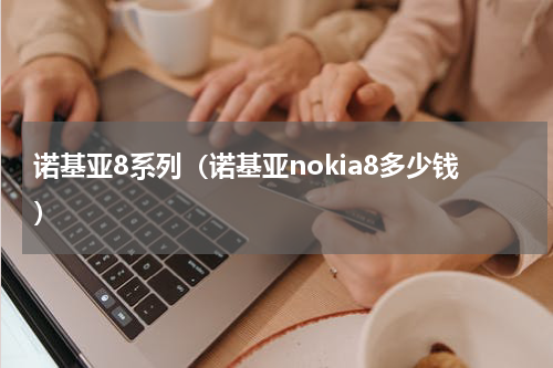 诺基亚8系列（诺基亚nokia8多少钱）