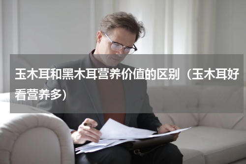 玉木耳和黑木耳营养价值的区别（玉木耳好看营养多）