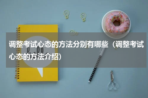 调整考试心态的方法分别有哪些（调整考试心态的方法介绍）