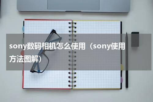 sony数码相机怎么使用（sony使用方法图解）