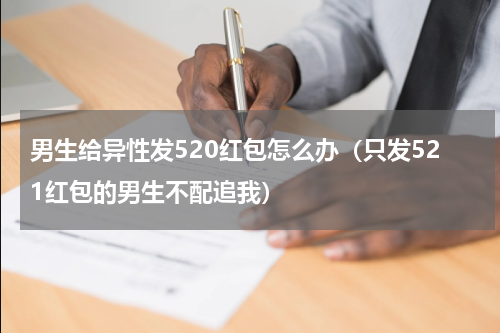 男生给异性发520红包怎么办（只发521红包的男生不配追我）