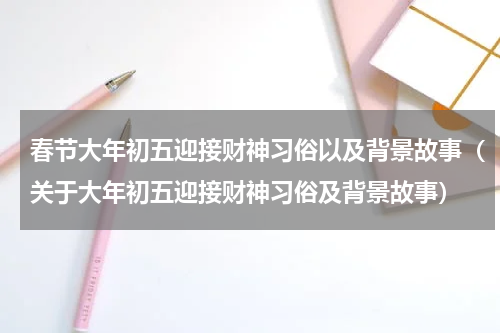 春节大年初五迎接财神习俗以及背景故事（关于大年初五迎接财神习俗及背景故事）