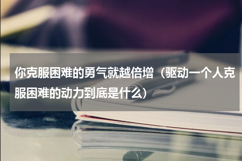你克服困难的勇气就越倍增（驱动一个人克服困难的动力到底是什么）
