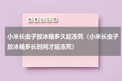 小米长虫子放冰箱多久能冻死（小米长虫子放冰箱多长时间才能冻死）