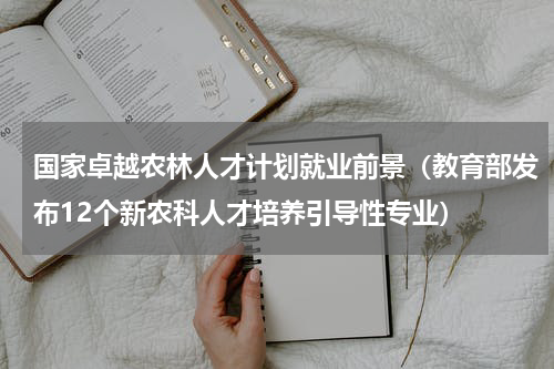 国家卓越农林人才计划就业前景（教育部发布12个新农科人才培养引导性专业）