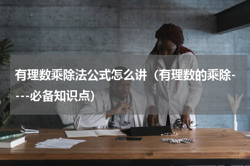 有理数乘除法公式怎么讲（有理数的乘除----必备知识点）