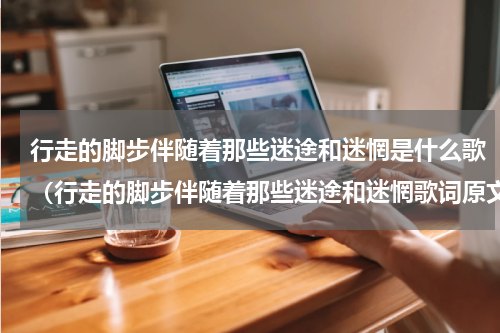 行走的脚步伴随着那些迷途和迷惘是什么歌（行走的脚步伴随着那些迷途和迷惘歌词原文）