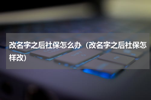 改名字之后社保怎么办（改名字之后社保怎样改）