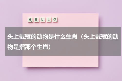 头上戴冠的动物是什么生肖（头上戴冠的动物是指那个生肖）
