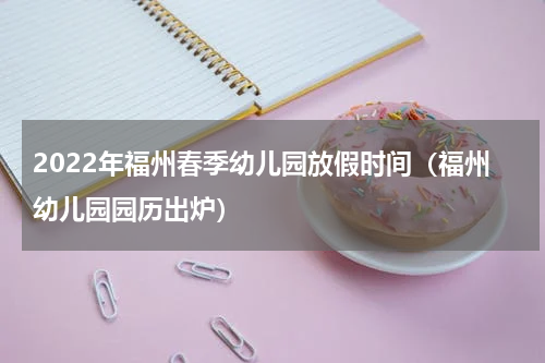 2022年福州春季幼儿园放假时间（福州幼儿园园历出炉）