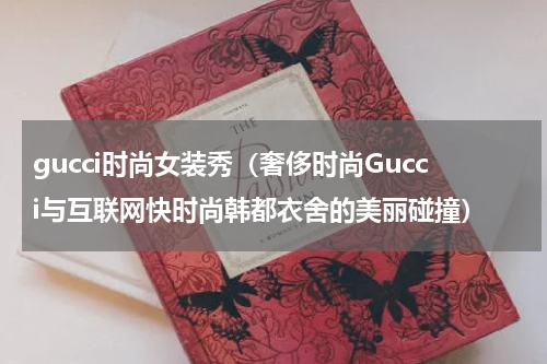 gucci时尚女装秀（奢侈时尚Gucci与互联网快时尚韩都衣舍的美丽碰撞）