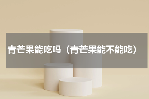 青芒果能吃吗（青芒果能不能吃）