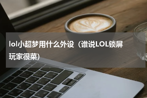 lol小超梦用什么外设（谁说LOL锁屏玩家很菜）