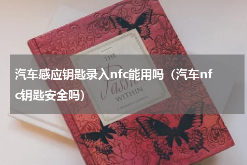 汽车感应钥匙录入nfc能用吗（汽车nfc钥匙安全吗）