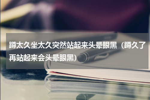 蹲太久坐太久突然站起来头晕眼黑（蹲久了再站起来会头晕眼黑）