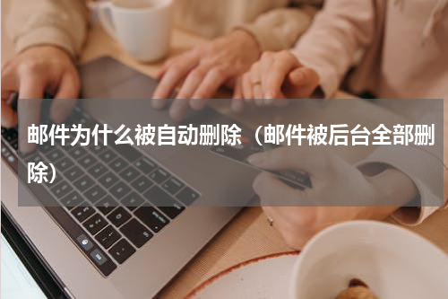 邮件为什么被自动删除（邮件被后台全部删除）