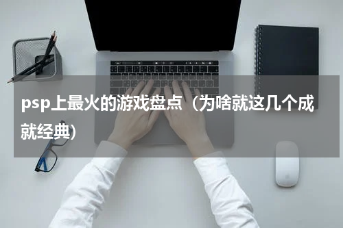 psp上最火的游戏盘点（为啥就这几个成就经典）