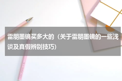雷朋墨镜买多大的（关于雷朋墨镜的一些浅谈及真假辨别技巧）